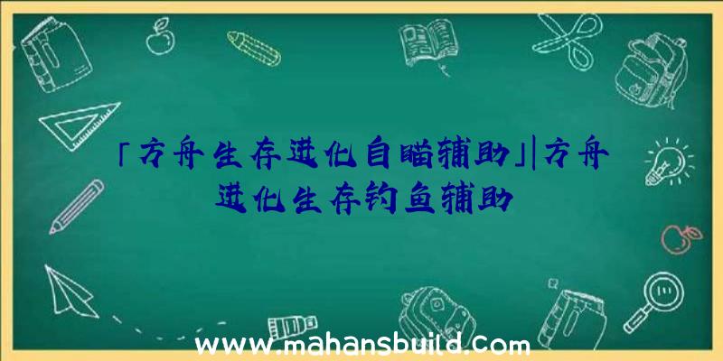 「方舟生存进化自瞄辅助」|方舟进化生存钓鱼辅助